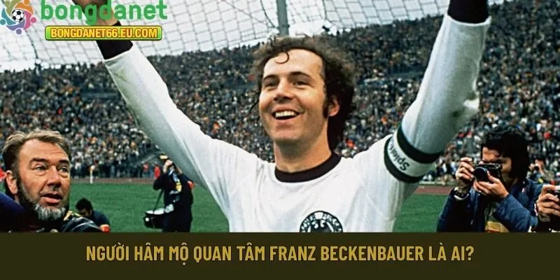 Người hâm mộ quan tâm Franz Beckenbauer là ai?